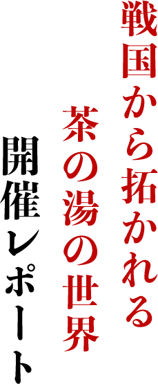 戦国から拓かれる茶の湯の世界開催レポート